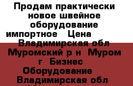 Продам практически новое швейное оборудование импортное › Цена ­ 16 000 - Владимирская обл., Муромский р-н, Муром г. Бизнес » Оборудование   . Владимирская обл.,Муромский р-н